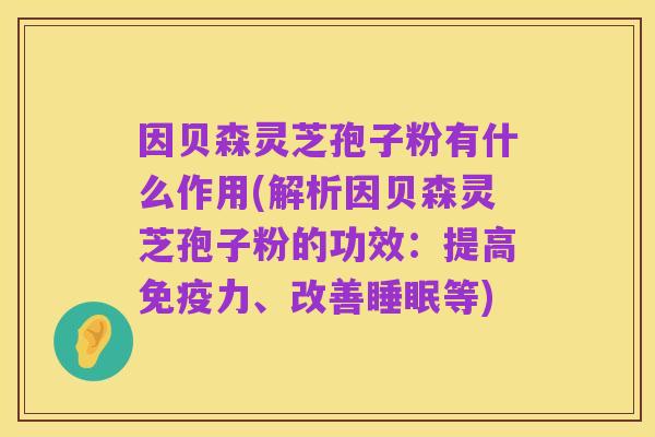 因贝森灵芝孢子粉有什么作用(解析因贝森灵芝孢子粉的功效:提高免疫力、改善睡眠等)