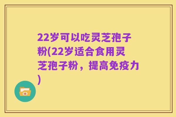 22岁可以吃灵芝孢子粉(22岁适合食用灵芝孢子粉，提高免疫力)