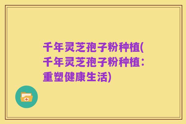 千年灵芝孢子粉种植(千年灵芝孢子粉种植:重塑健康生活)