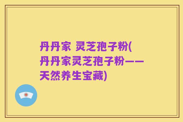 丹丹家 灵芝孢子粉(丹丹家灵芝孢子粉——天然养生宝藏)