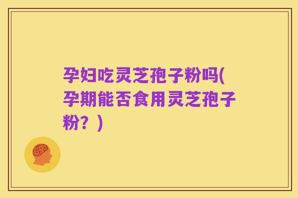 孕妇吃灵芝孢子粉吗(孕期能否食用灵芝孢子粉？)