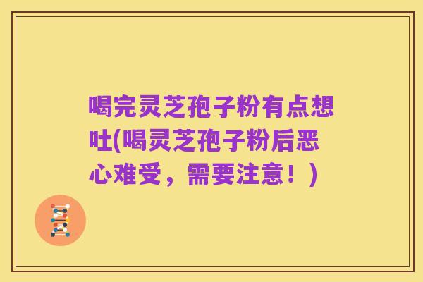 喝完灵芝孢子粉有点想吐(喝灵芝孢子粉后恶心难受，需要注意！)