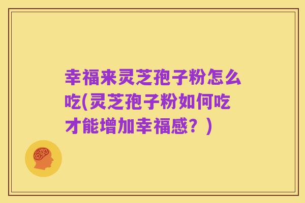 幸福来灵芝孢子粉怎么吃(灵芝孢子粉如何吃才能增加幸福感?)