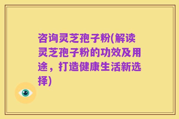 咨询灵芝孢子粉(解读灵芝孢子粉的功效及用途,打造健康生活新选择)