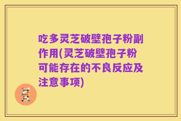 吃多灵芝破壁孢子粉副作用(灵芝破壁孢子粉可能存在的不良反应及注意事项)