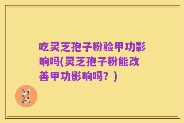 吃灵芝孢子粉验甲功影响吗(灵芝孢子粉能改善甲功影响吗?)