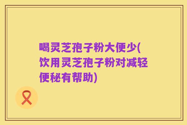 喝灵芝孢子粉大便少(饮用灵芝孢子粉对减轻便秘有帮助)