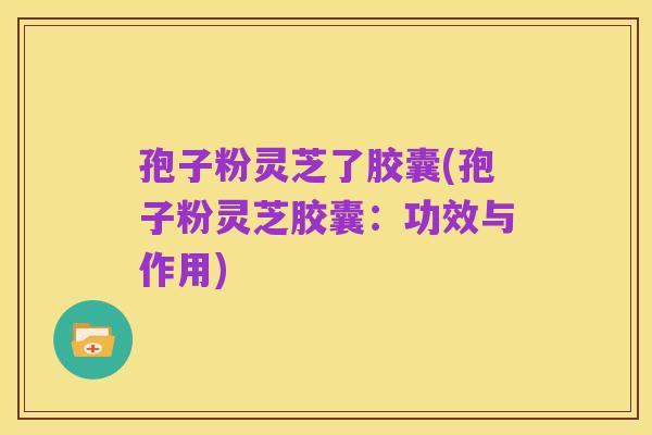 孢子粉灵芝了胶囊(孢子粉灵芝胶囊：功效与作用)