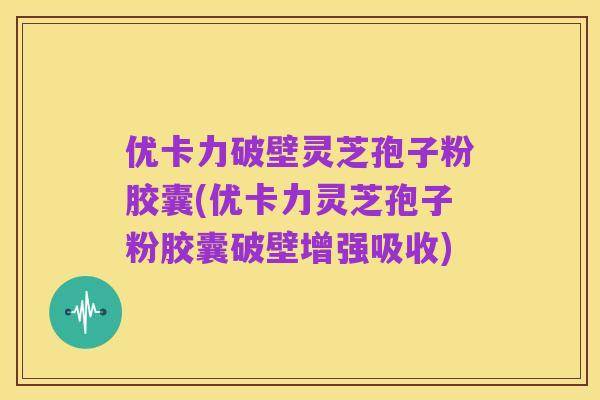 优卡力破壁灵芝孢子粉胶囊(优卡力灵芝孢子粉胶囊破壁增强吸收)