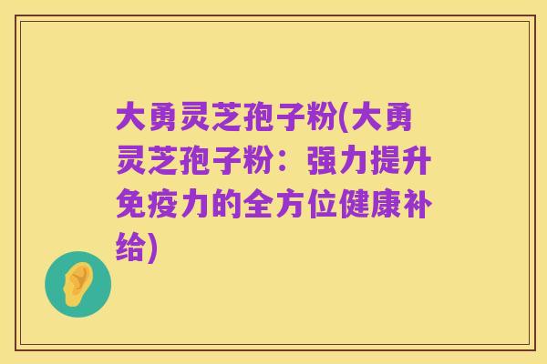 大勇灵芝孢子粉(大勇灵芝孢子粉:强力提升免疫力的全方位健康补给)