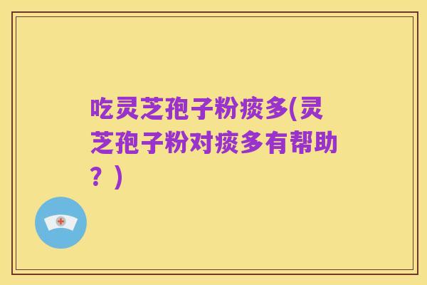 吃灵芝孢子粉痰多(灵芝孢子粉对痰多有帮助?)