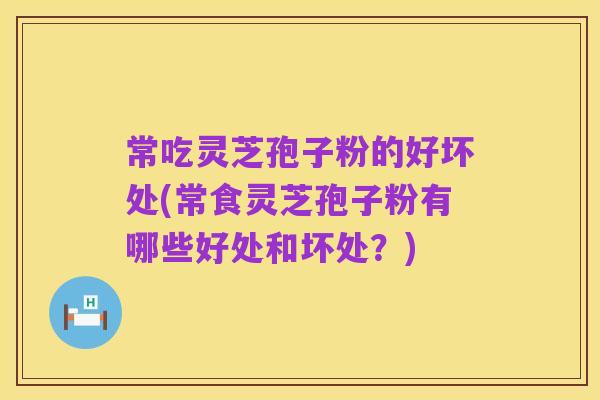 常吃灵芝孢子粉的好坏处(常食灵芝孢子粉有哪些好处和坏处?)