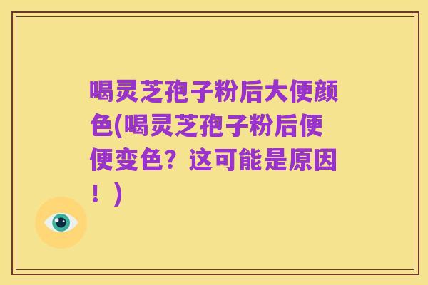喝灵芝孢子粉后大便颜色(喝灵芝孢子粉后便便变色?这可能是原因!)