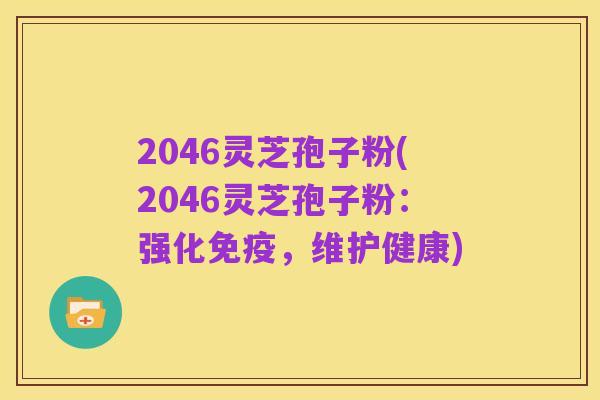 2046灵芝孢子粉(2046灵芝孢子粉:强化免疫,维护健康)