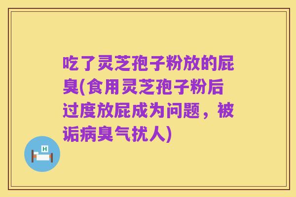 吃了灵芝孢子粉放的屁臭(食用灵芝孢子粉后过度放屁成为问题,被诟病臭气扰人)