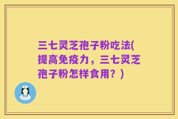 三七灵芝孢子粉吃法(提高免疫力，三七灵芝孢子粉怎样食用？)