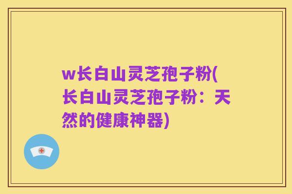 w长白山灵芝孢子粉(长白山灵芝孢子粉:天然的健康神器)