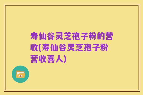 寿仙谷灵芝孢子粉的营收(寿仙谷灵芝孢子粉营收喜人)