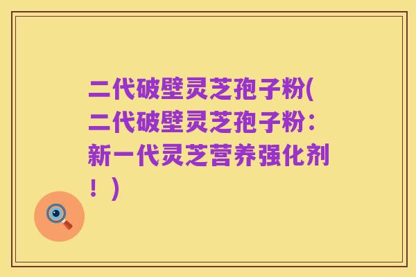 二代破壁灵芝孢子粉(二代破壁灵芝孢子粉:新一代灵芝营养强化剂!)