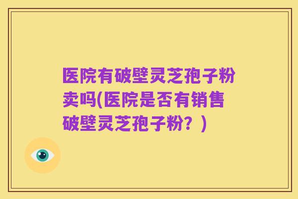 医院有破壁灵芝孢子粉卖吗(医院是否有销售破壁灵芝孢子粉？)