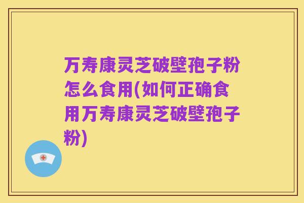万寿康灵芝破壁孢子粉怎么食用(如何正确食用万寿康灵芝破壁孢子粉)