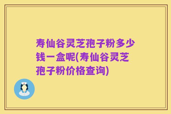 寿仙谷灵芝孢子粉多少钱一盒呢(寿仙谷灵芝孢子粉价格查询)
