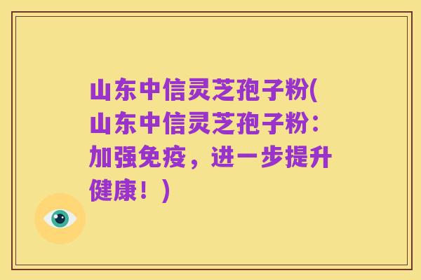 山东中信灵芝孢子粉(山东中信灵芝孢子粉:加强免疫,进一步提升健康!)