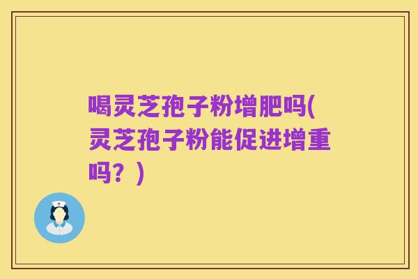 喝灵芝孢子粉增肥吗(灵芝孢子粉能促进增重吗？)
