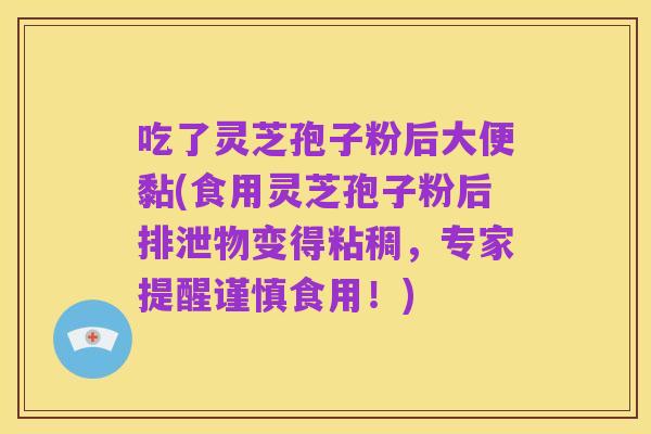 吃了灵芝孢子粉后大便黏(食用灵芝孢子粉后排泄物变得粘稠，专家提醒谨慎食用！)