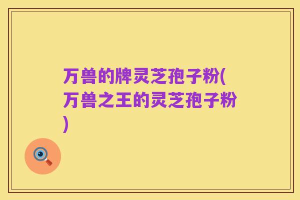 万兽的牌灵芝孢子粉(万兽之王的灵芝孢子粉)