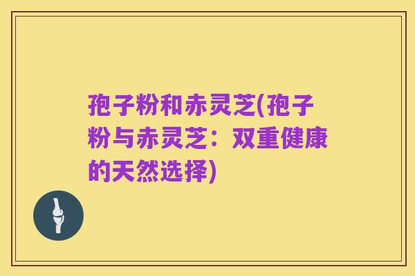 孢子粉和赤灵芝(孢子粉与赤灵芝:双重健康的天然选择)