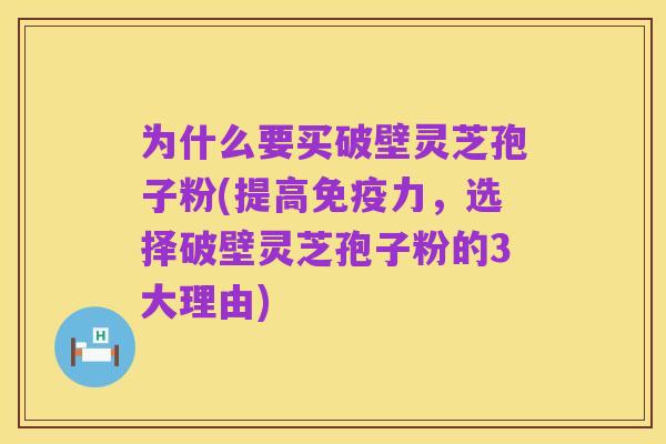 为什么要买破壁灵芝孢子粉(提高免疫力,选择破壁灵芝孢子粉的3大理由)