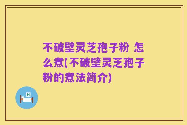 不破壁灵芝孢子粉 怎么煮(不破壁灵芝孢子粉的煮法简介)