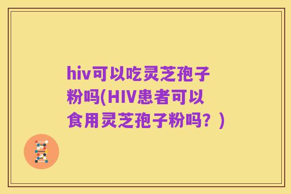 hiv可以吃灵芝孢子粉吗(HIV患者可以食用灵芝孢子粉吗?)