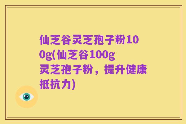 仙芝谷灵芝孢子粉100g(仙芝谷100g灵芝孢子粉,提升健康抵抗力)