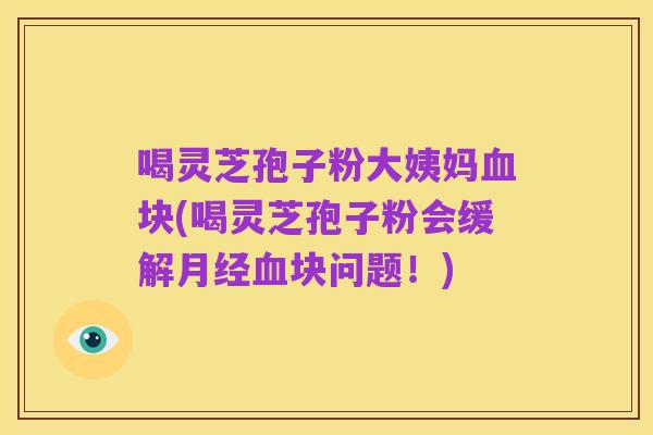 喝灵芝孢子粉大姨妈血块(喝灵芝孢子粉会缓解月经血块问题!)