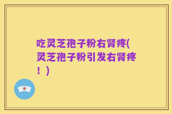 吃灵芝孢子粉右肾疼(灵芝孢子粉引发右肾疼!)