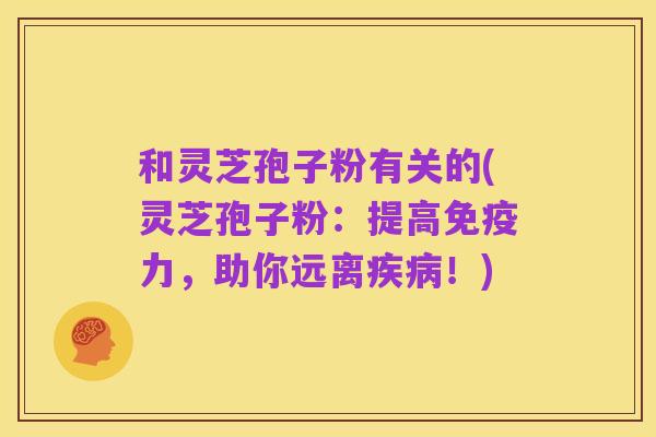 和灵芝孢子粉有关的(灵芝孢子粉:提高免疫力,助你远离疾病!)