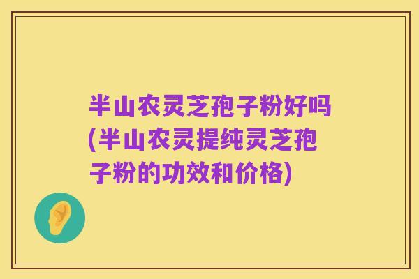 半山农灵芝孢子粉好吗(半山农灵提纯灵芝孢子粉的功效和价格)