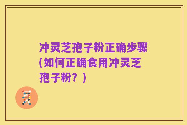 冲灵芝孢子粉正确步骤(如何正确食用冲灵芝孢子粉?)