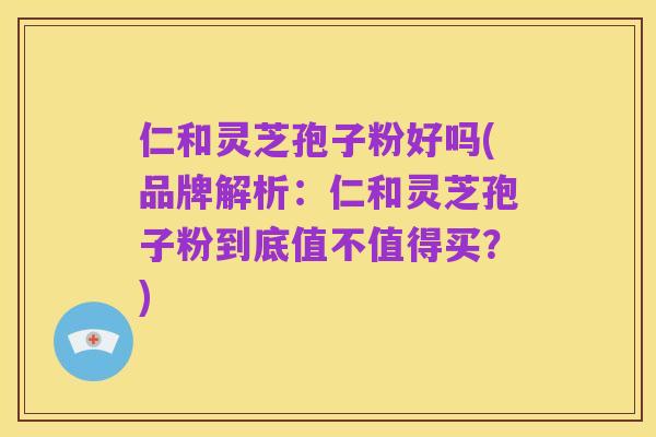 仁和灵芝孢子粉好吗(品牌解析:仁和灵芝孢子粉到底值不值得买?)