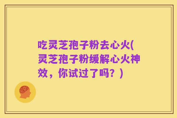 吃灵芝孢子粉去心火(灵芝孢子粉缓解心火神效，你试过了吗？)