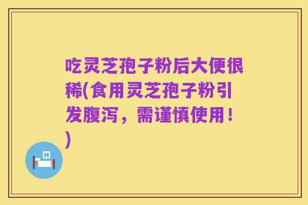 吃灵芝孢子粉后大便很稀(食用灵芝孢子粉引发腹泻，需谨慎使用！)