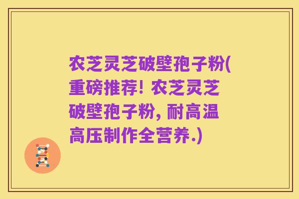 农芝灵芝破壁孢子粉(重磅推荐! 农芝灵芝破壁孢子粉, 耐高温高压制作全营养.)