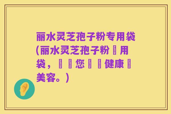 丽水灵芝孢子粉专用袋(丽水灵芝孢子粉專用袋，專為您帶來健康與美容。)