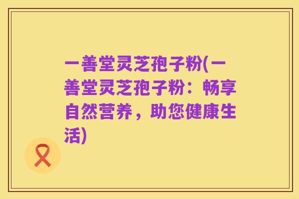 一善堂灵芝孢子粉(一善堂灵芝孢子粉:畅享自然营养,助您健康生活)