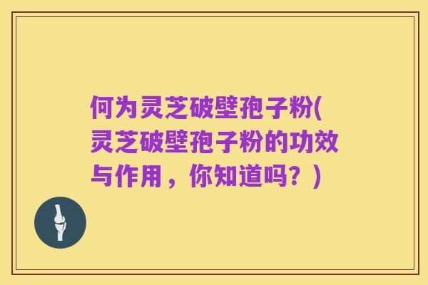何为灵芝破壁孢子粉(灵芝破壁孢子粉的功效与作用,你知道吗?)