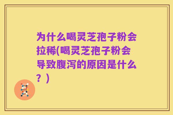 为什么喝灵芝孢子粉会拉稀(喝灵芝孢子粉会导致腹泻的原因是什么?)