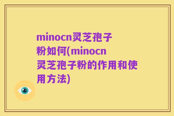 minocn灵芝孢子粉如何(minocn灵芝孢子粉的作用和使用方法)