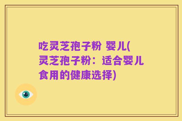 吃灵芝孢子粉 婴儿(灵芝孢子粉:适合婴儿食用的健康选择)